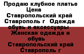Продаю клубное платье › Цена ­ 500 - Ставропольский край, Ставрополь г. Одежда, обувь и аксессуары » Женская одежда и обувь   . Ставропольский край,Ставрополь г.